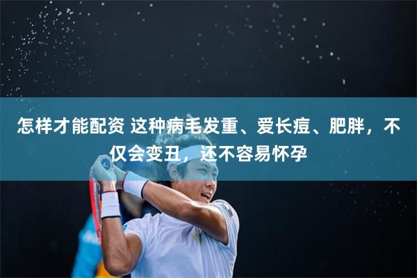 怎样才能配资 这种病毛发重、爱长痘、肥胖，不仅会变丑，还不容易怀孕