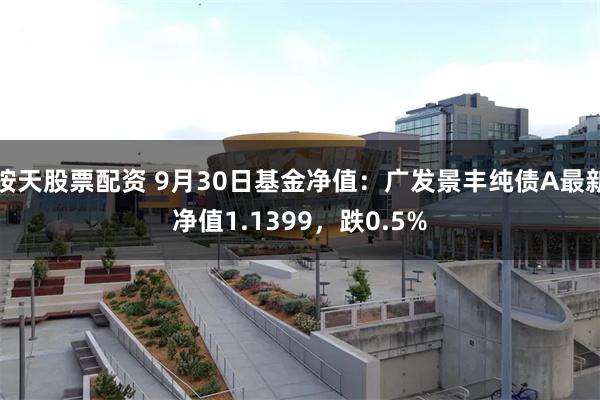 按天股票配资 9月30日基金净值：广发景丰纯债A最新净值1.1399，跌0.5%