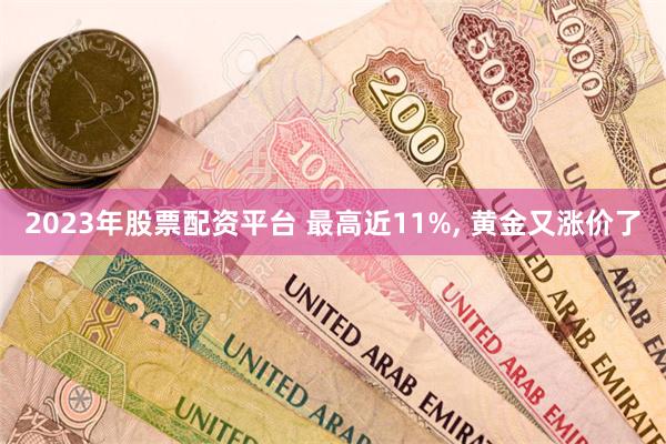 2023年股票配资平台 最高近11%, 黄金又涨价了