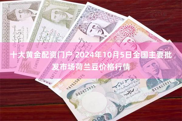 十大黄金配资门户 2024年10月5日全国主要批发市场荷兰豆价格行情