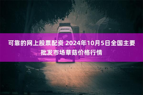 可靠的网上股票配资 2024年10月5日全国主要批发市场草菇价格行情