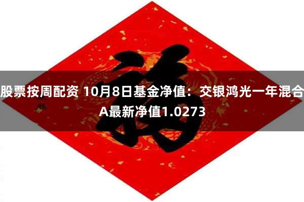 股票按周配资 10月8日基金净值：交银鸿光一年混合A最新净值1.0273