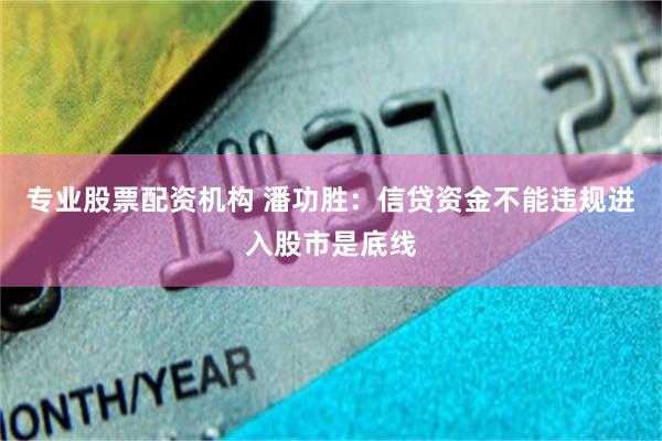 专业股票配资机构 潘功胜：信贷资金不能违规进入股市是底线