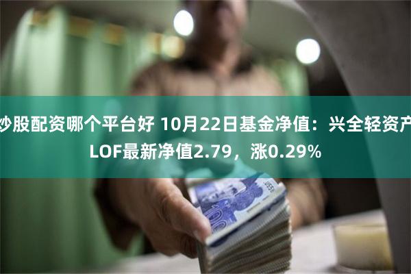 炒股配资哪个平台好 10月22日基金净值：兴全轻资产LOF最新净值2.79，涨0.29%