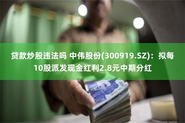 贷款炒股违法吗 中伟股份(300919.SZ)：拟每10股派发现金红利2.8元中期分红