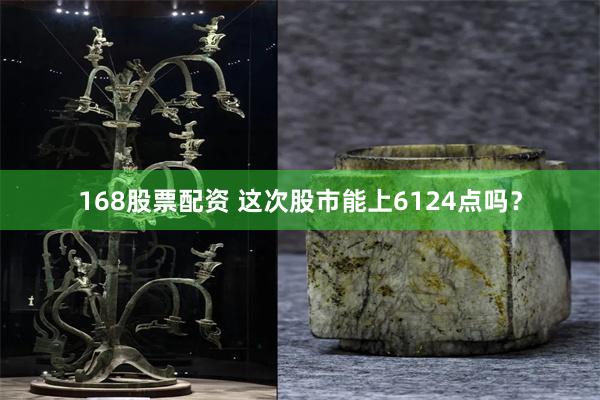 168股票配资 这次股市能上6124点吗？