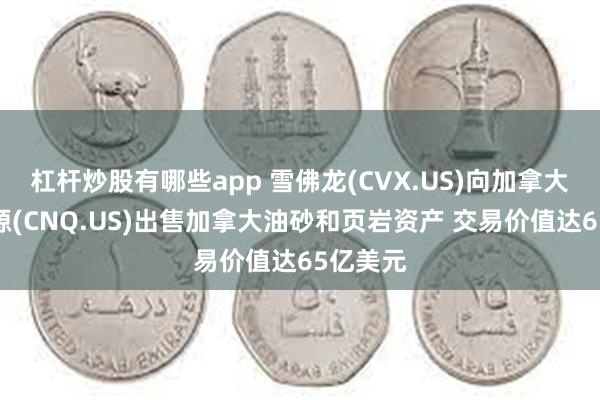 杠杆炒股有哪些app 雪佛龙(CVX.US)向加拿大自然资源(CNQ.US)出售加拿大油砂和页岩资产 交易价值达65亿美元