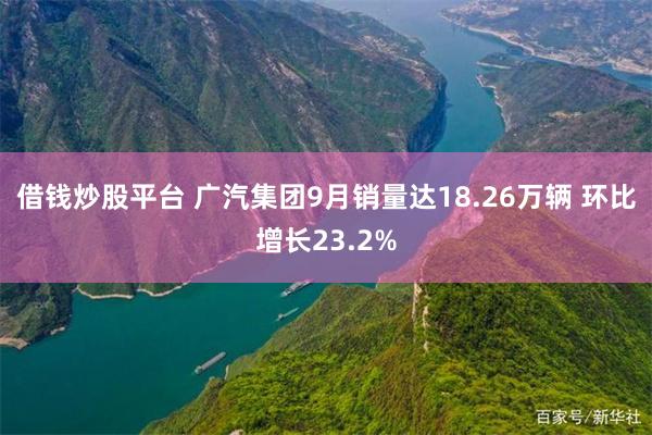 借钱炒股平台 广汽集团9月销量达18.26万辆 环比增长23.2%