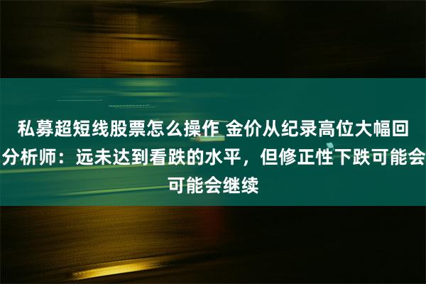 私募超短线股票怎么操作 金价从纪录高位大幅回落，分析师：远未达到看跌的水平，但修正性下跌可能会继续