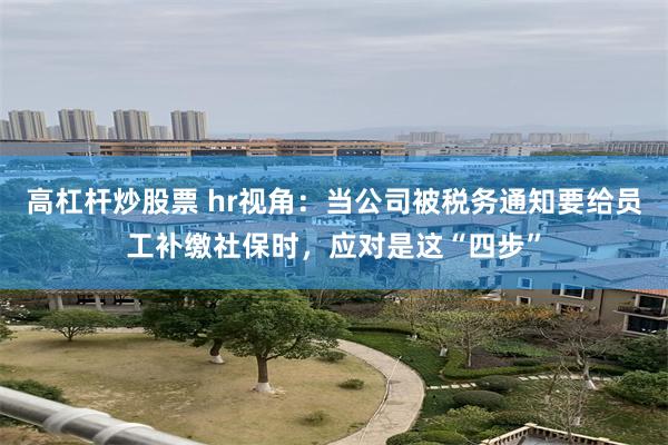 高杠杆炒股票 hr视角：当公司被税务通知要给员工补缴社保时，应对是这“四步”