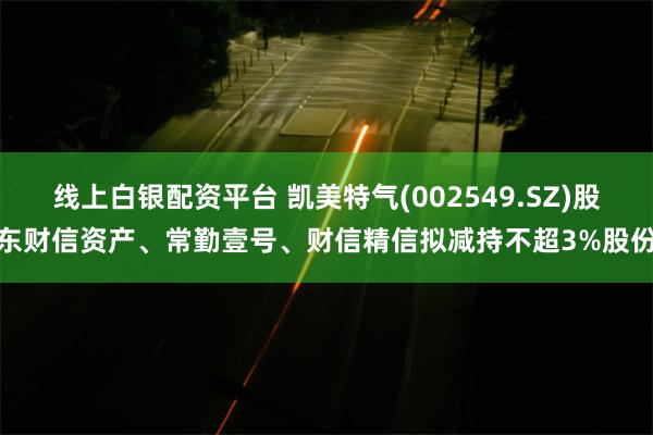 线上白银配资平台 凯美特气(002549.SZ)股东财信资产、常勤壹号、财信精信拟减持不超3%股份