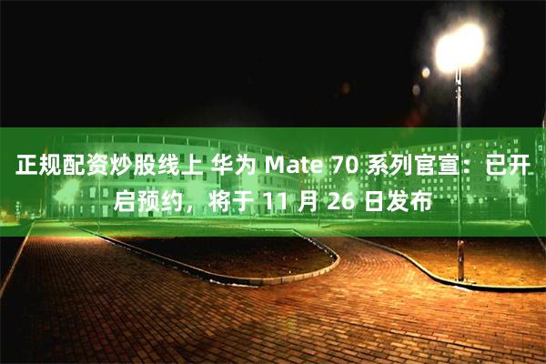 正规配资炒股线上 华为 Mate 70 系列官宣：已开启预约，将于 11 月 26 日发布