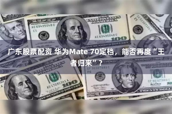 广东股票配资 华为Mate 70定档，能否再度“王者归来”？