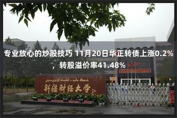 专业放心的炒股技巧 11月20日华正转债上涨0.2%，转股溢价率41.48%