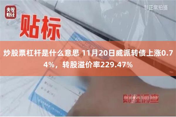 炒股票杠杆是什么意思 11月20日威派转债上涨0.74%，转股溢价率229.47%