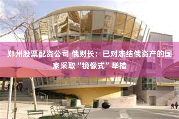 郑州股票配资公司 俄财长：已对冻结俄资产的国家采取“镜像式”举措