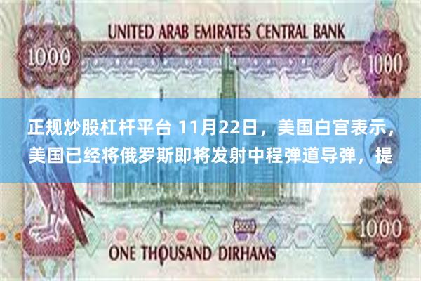 正规炒股杠杆平台 11月22日，美国白宫表示，美国已经将俄罗斯即将发射中程弹道导弹，提