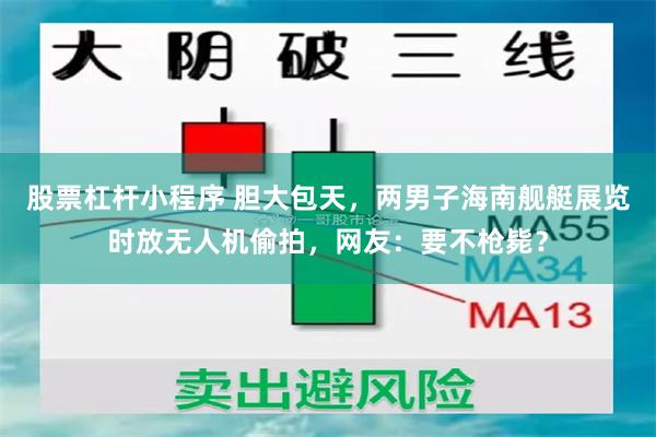 股票杠杆小程序 胆大包天，两男子海南舰艇展览时放无人机偷拍，网友：要不枪毙？