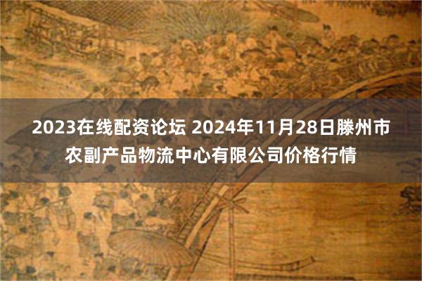 2023在线配资论坛 2024年11月28日滕州市农副产品物流中心有限公司价格行情