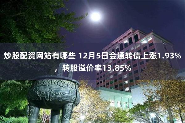 炒股配资网站有哪些 12月5日会通转债上涨1.93%，转股溢价率13.85%