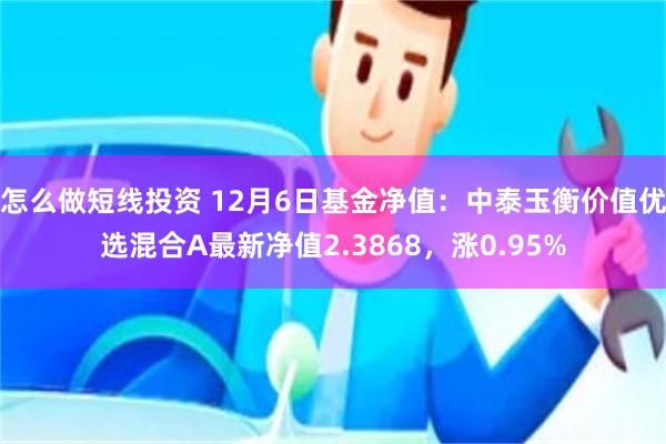 怎么做短线投资 12月6日基金净值：中泰玉衡价值优选混合A最新净值2.3868，涨0.95%