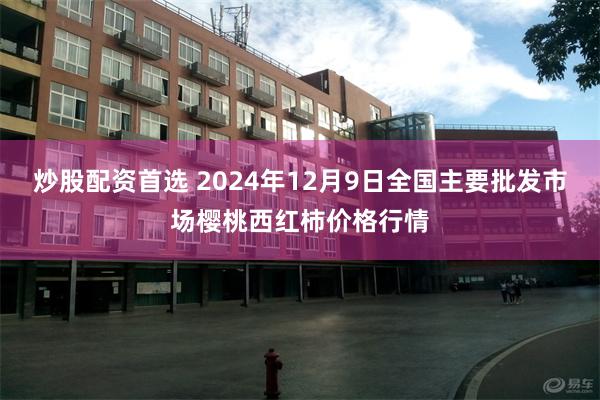 炒股配资首选 2024年12月9日全国主要批发市场樱桃西红柿价格行情