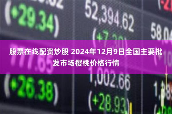 股票在线配资炒股 2024年12月9日全国主要批发市场樱桃价格行情