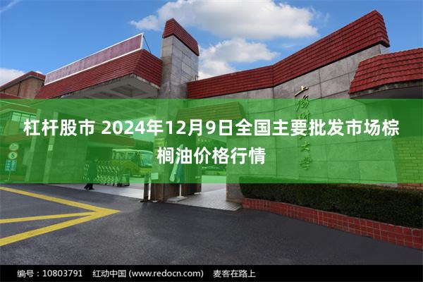 杠杆股市 2024年12月9日全国主要批发市场棕榈油价格行情