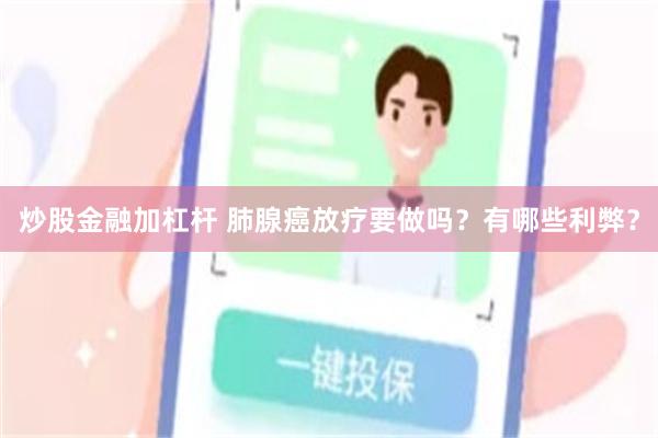 炒股金融加杠杆 肺腺癌放疗要做吗？有哪些利弊？