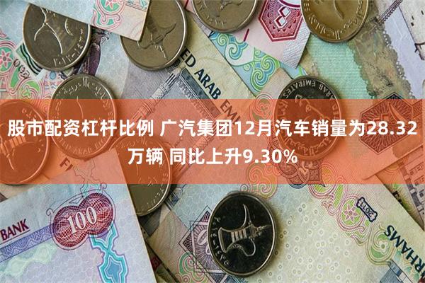 股市配资杠杆比例 广汽集团12月汽车销量为28.32万辆 同比上升9.30%