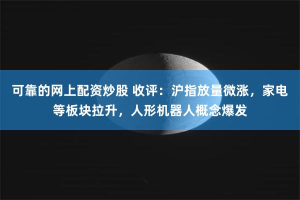 可靠的网上配资炒股 收评：沪指放量微涨，家电等板块拉升，人形机器人概念爆发