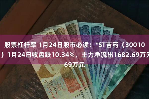 股票杠杆率 1月24日股市必读：*ST吉药（300108）1月24日收盘跌10.34%，主力净流出1682.69万元