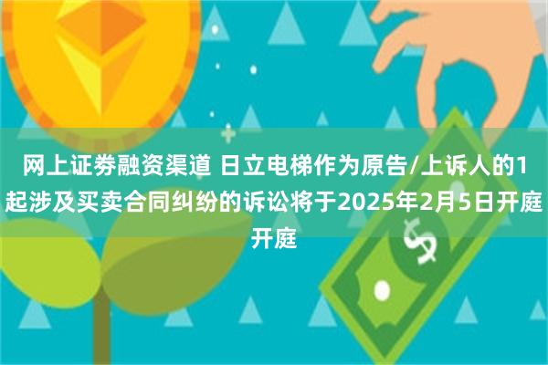 网上证劵融资渠道 日立电梯作为原告/上诉人的1起涉及买卖合同纠纷的诉讼将于2025年2月5日开庭