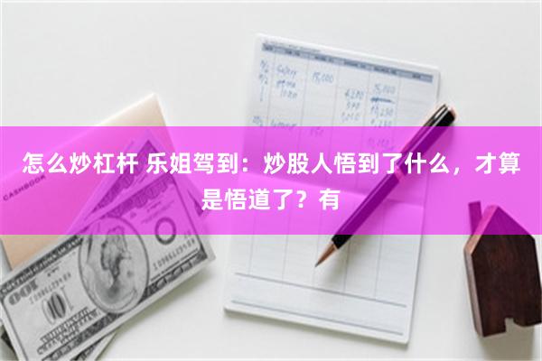 怎么炒杠杆 乐姐驾到：炒股人悟到了什么，才算是悟道了？有