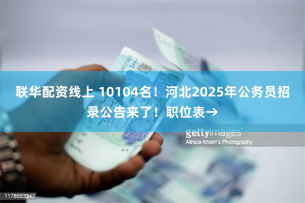 联华配资线上 10104名！河北2025年公务员招录公告来了！职位表→