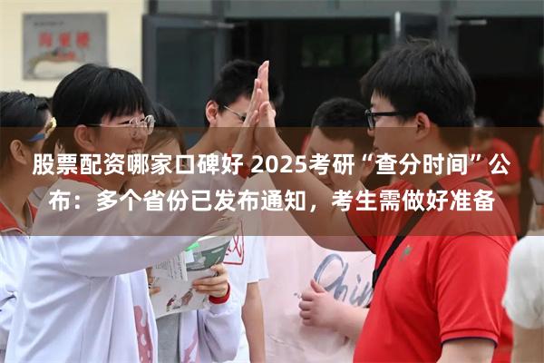 股票配资哪家口碑好 2025考研“查分时间”公布：多个省份已发布通知，考生需做好准备