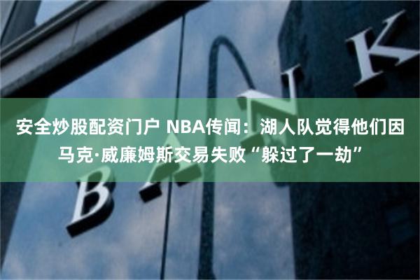 安全炒股配资门户 NBA传闻：湖人队觉得他们因马克·威廉姆斯交易失败“躲过了一劫”