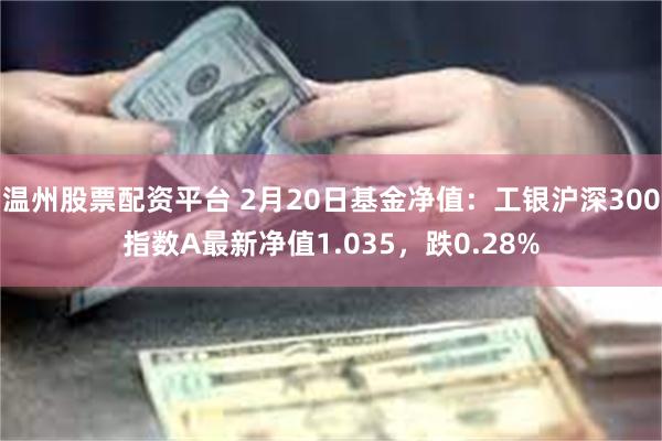 温州股票配资平台 2月20日基金净值：工银沪深300指数A最新净值1.035，跌0.28%