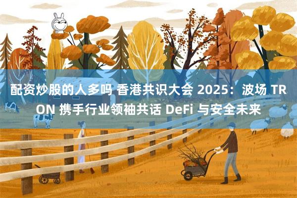 配资炒股的人多吗 香港共识大会 2025：波场 TRON 携手行业领袖共话 DeFi 与安全未来