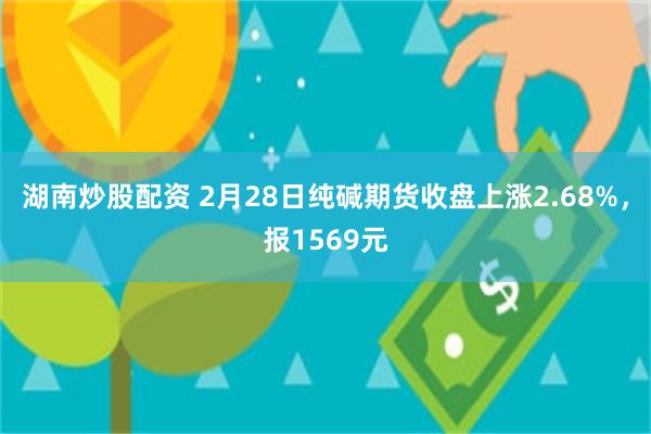 湖南炒股配资 2月28日纯碱期货收盘上涨2.68%，报1569元