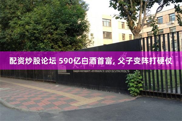 配资炒股论坛 590亿白酒首富, 父子变阵打硬仗