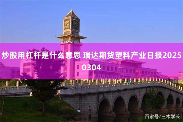 炒股用杠杆是什么意思 瑞达期货塑料产业日报20250304