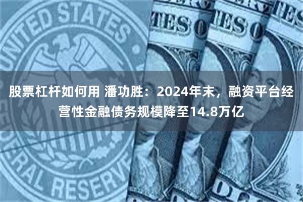 股票杠杆如何用 潘功胜：2024年末，融资平台经营性金融债务规模降至14.8万亿