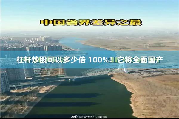 杠杆炒股可以多少倍 100%！它将全面国产